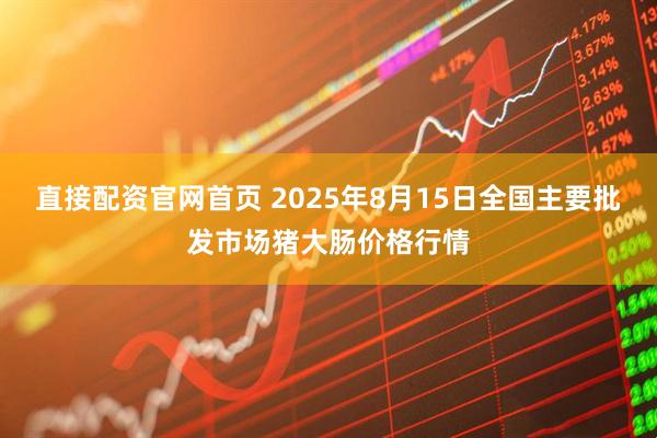 直接配资官网首页 2025年8月15日全国主要批发市场猪大肠价格行情