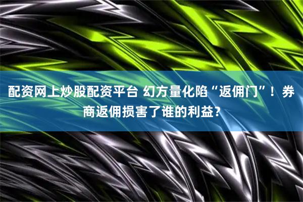 配资网上炒股配资平台 幻方量化陷“返佣门”！券商返佣损害了谁的利益？