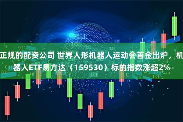 正规的配资公司 世界人形机器人运动会首金出炉，机器人ETF易方达（159530）标的指数涨超2%