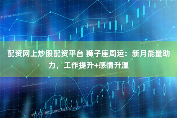 配资网上炒股配资平台 狮子座周运：新月能量助力，工作提升+感情升温