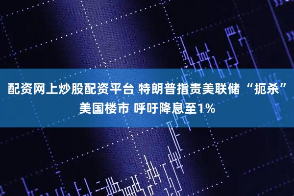 配资网上炒股配资平台 特朗普指责美联储 “扼杀”美国楼市 呼吁降息至1%
