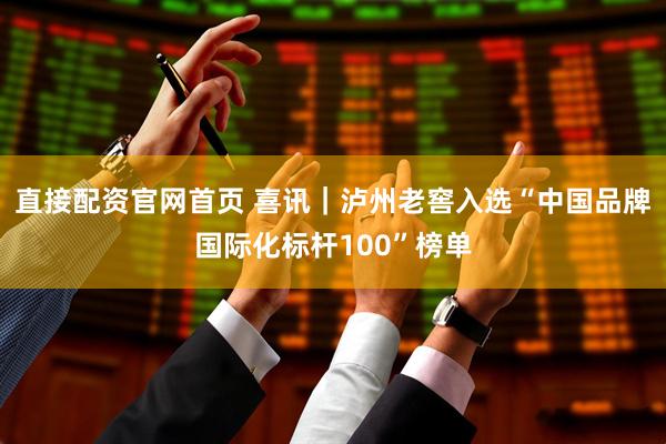 直接配资官网首页 喜讯｜泸州老窖入选“中国品牌国际化标杆100”榜单
