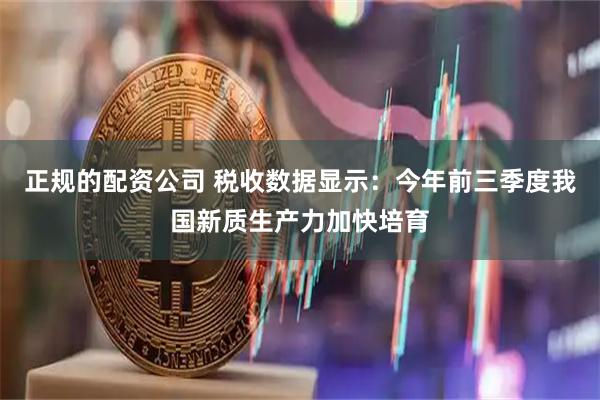 正规的配资公司 税收数据显示：今年前三季度我国新质生产力加快培育