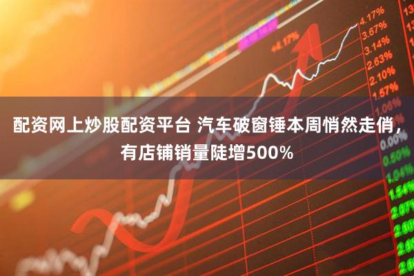 配资网上炒股配资平台 汽车破窗锤本周悄然走俏，有店铺销量陡增500%