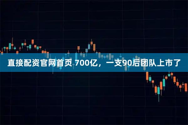直接配资官网首页 700亿，一支90后团队上市了