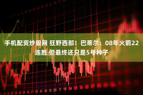 手机配资炒股网 狂野西部！巴蒂尔：08年火箭22连胜 但最终还只是5号种子
