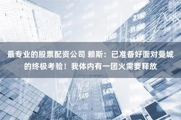 最专业的股票配资公司 赖斯：已准备好面对曼城的终极考验！我体内有一团火需要释放