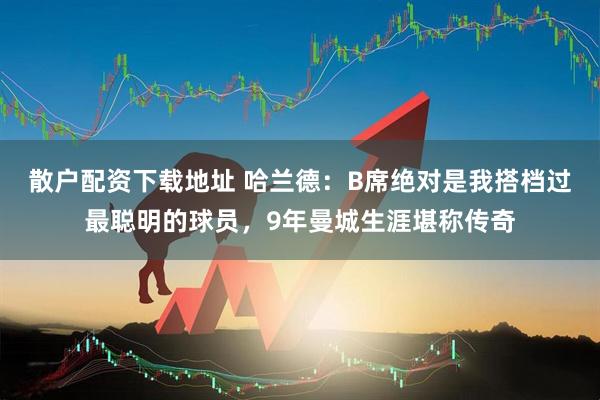 散户配资下载地址 哈兰德：B席绝对是我搭档过最聪明的球员，9年曼城生涯堪称传奇