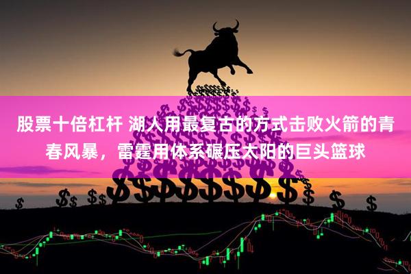 股票十倍杠杆 湖人用最复古的方式击败火箭的青春风暴，雷霆用体系碾压太阳的巨头篮球