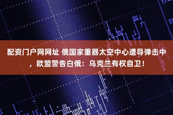 配资门户网网址 俄国家重器太空中心遭导弹击中，欧盟警告白俄：乌克兰有权自卫！