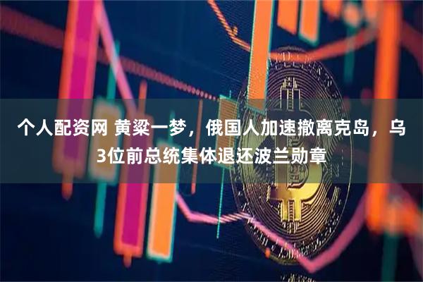 个人配资网 黄粱一梦，俄国人加速撤离克岛，乌3位前总统集体退还波兰勋章