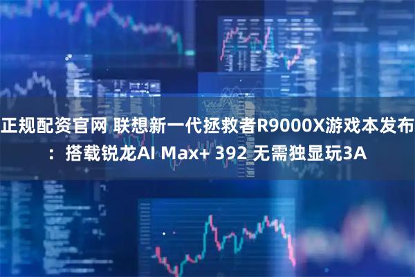 正规配资官网 联想新一代拯救者R9000X游戏本发布：搭载锐龙AI Max+ 392 无需独显玩3A