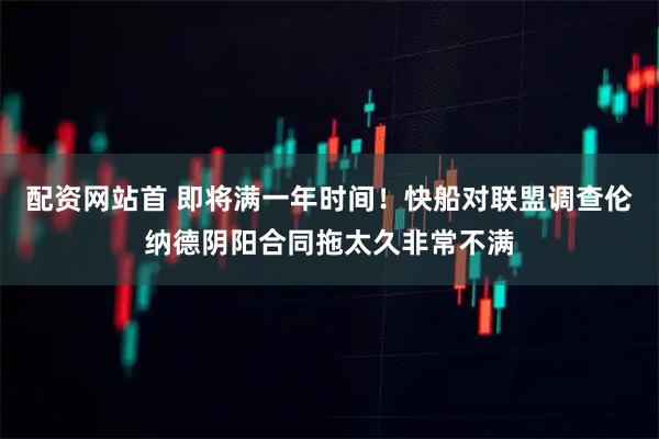 配资网站首 即将满一年时间！快船对联盟调查伦纳德阴阳合同拖太久非常不满