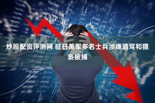 炒股配资评测网 驻日美军多名士兵涉嫌酒驾和猥亵被捕