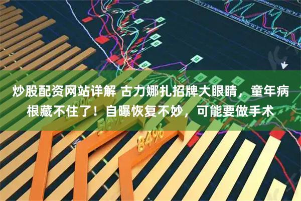 炒股配资网站详解 古力娜扎招牌大眼睛，童年病根藏不住了！自曝恢复不妙，可能要做手术