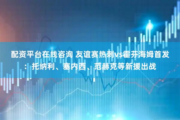 配资平台在线咨询 友谊赛热刺vs霍芬海姆首发：托纳利、塞内西、范赫克等新援出战