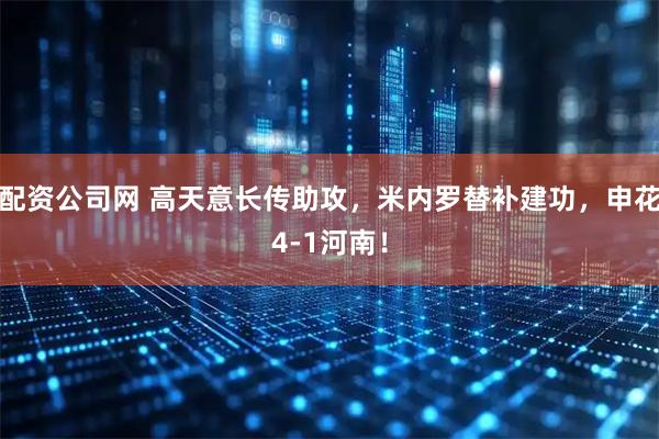配资公司网 高天意长传助攻，米内罗替补建功，申花4-1河南！
